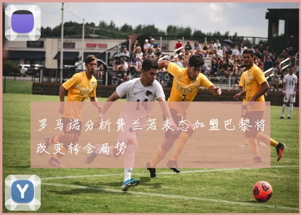 罗马诺分析费兰若表态加盟巴黎将改变转会局势